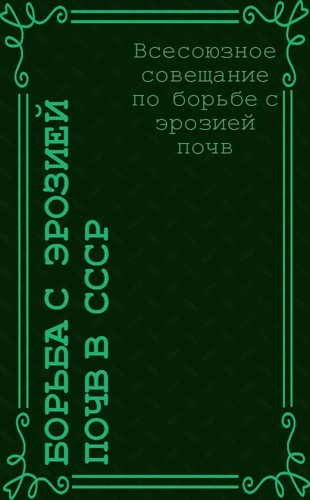 Борьба с эрозией почв в СССР : Материалы 1 Всес. совещания по борьбе с эрозией почв. Москва, 4-7 марта 1936 г
