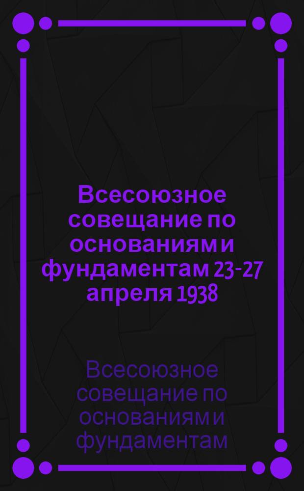 Всесоюзное совещание по основаниям и фундаментам 23-27 апреля 1938 : Программа и порядок работы : Тезисы и программы докладов