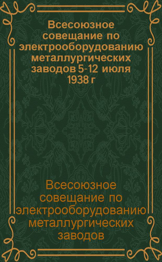 Всесоюзное совещание по электрооборудованию металлургических заводов 5-12 июля 1938 г. Харьков : Резолюции : (Утв. Главэнергопромом 25-IX 1938 г.)