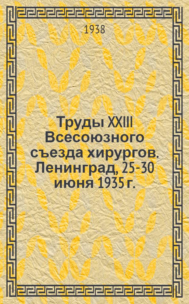 Труды XXIII Всесоюзного съезда хирургов. Ленинград, 25-30 июня 1935 г. : Доклады и прения