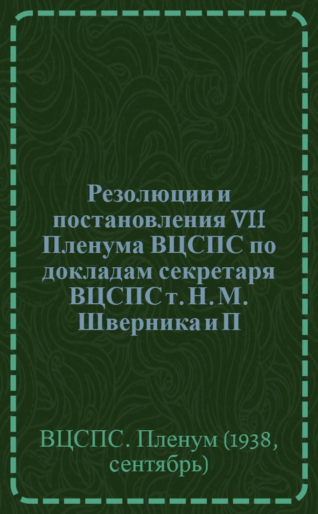 Резолюции и постановления VII Пленума ВЦСПС по докладам секретаря ВЦСПС т. Н. М. Шверника и П. Г. Москатова, принятые 14-15 сентября 1938 г.