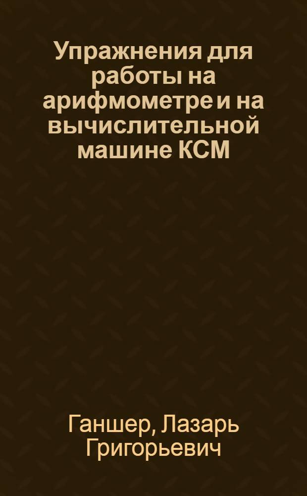 Упражнения для работы на арифмометре и на вычислительной машине КСМ : 1937/38 уч. г