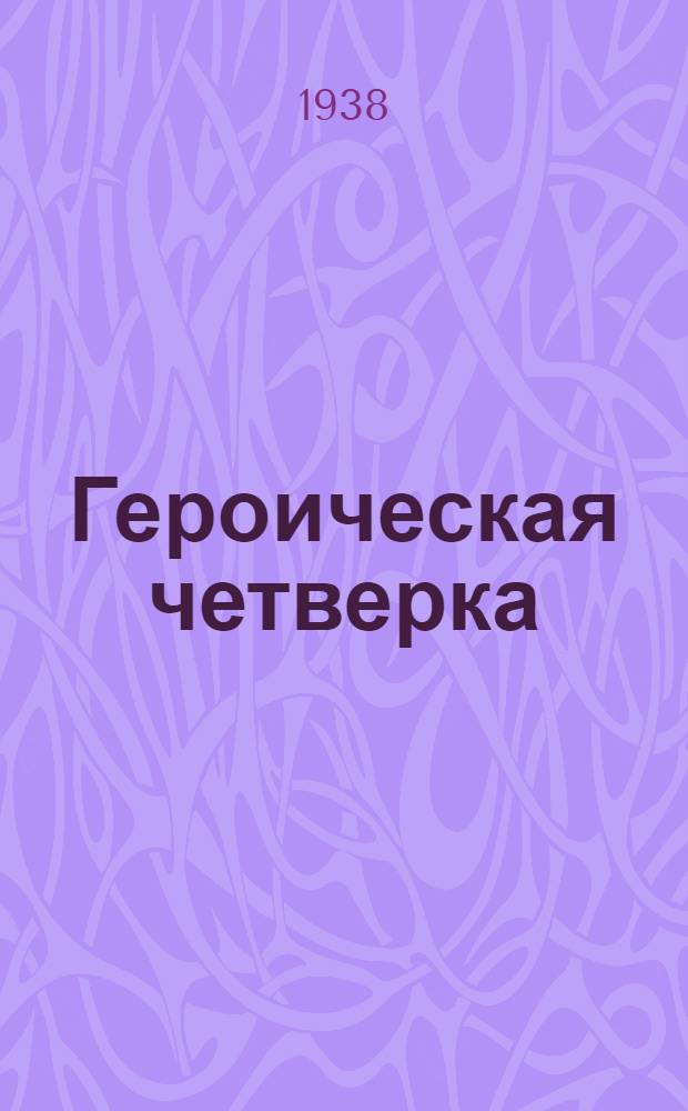 Героическая четверка : И. Д. Папанин. Э. Т. Кренкель. П. П. Ширшов. Е. К. Федоров : Биогр. очерки