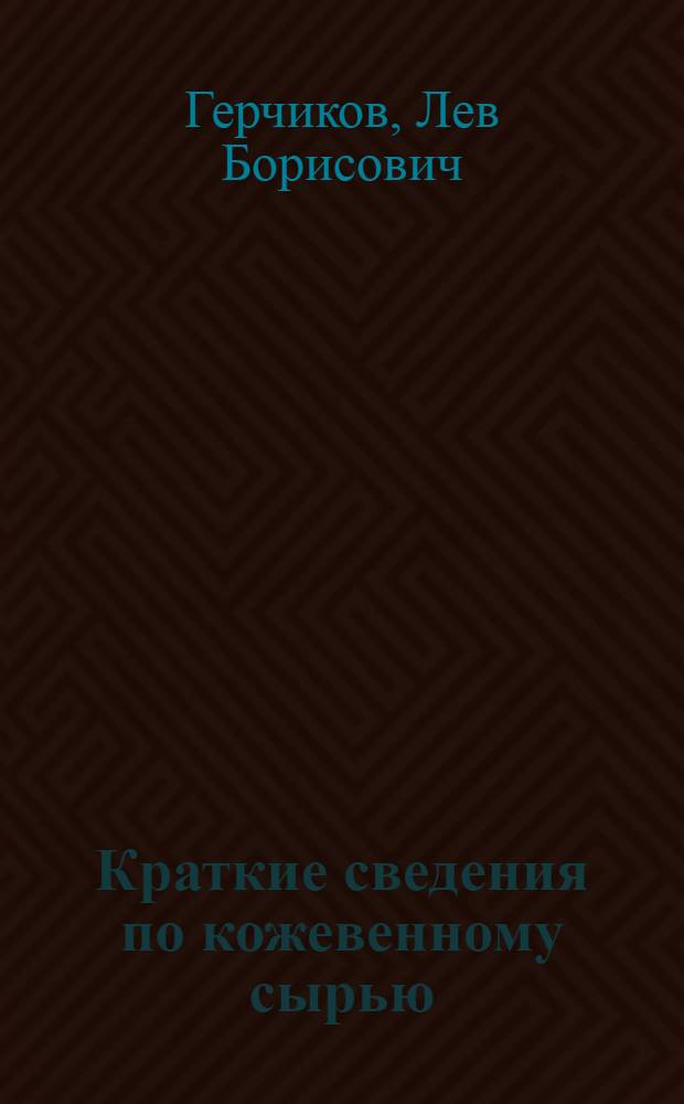 Краткие сведения по кожевенному сырью : Пособие по техн. минимуму для рабочих кожсырьевых заводов и базисных складов Союззаготкожа