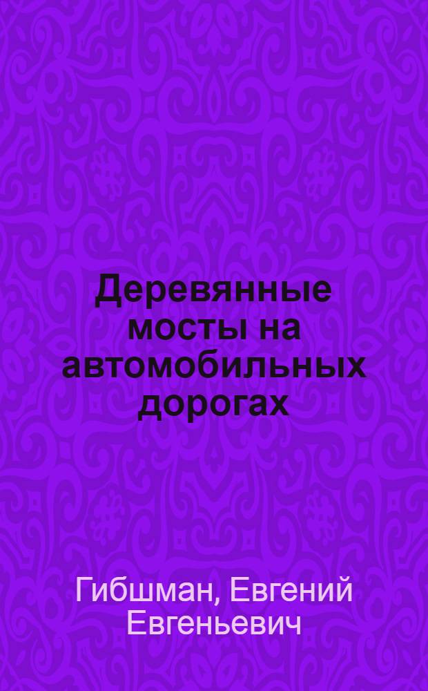 Деревянные мосты на автомобильных дорогах : Утв. Отд. учеб. заведений Гушосдора НКВД в качестве учебника для студентов дор. фак-тов автомобил.-дор. ин-тов