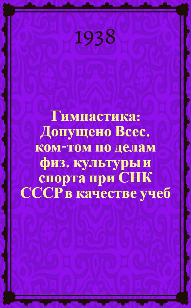 Гимнастика : Допущено Всес. ком-том по делам физ. культуры и спорта при СНК СССР в качестве учеб. пособия для ин-тов и техникумов физ. культуры
