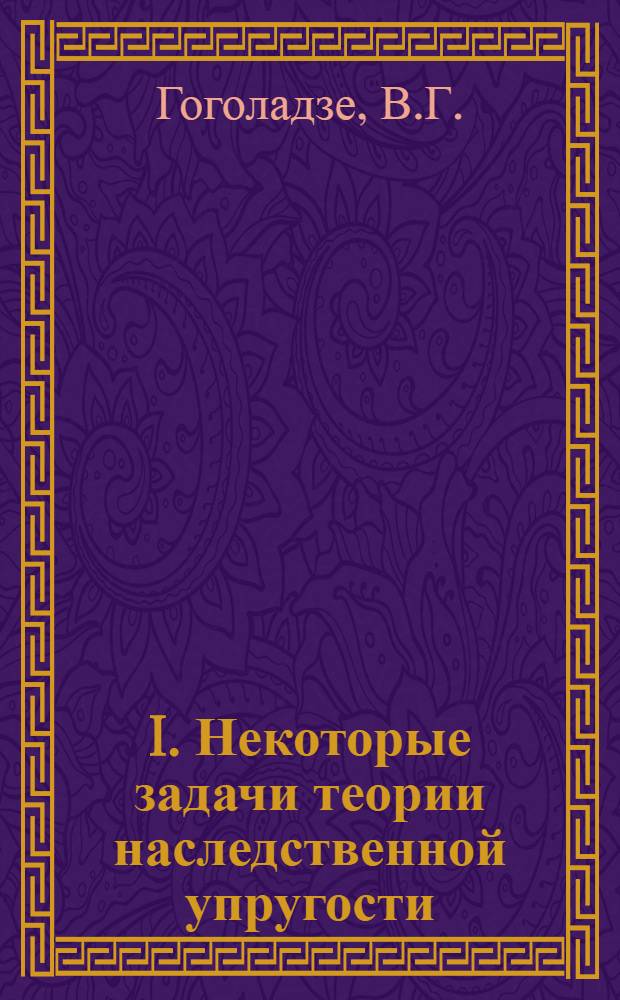I. Некоторые задачи теории наследственной упругости; II. Поверхностные волны в среде с наследственной упругостью / В. Г. Гоголадзе