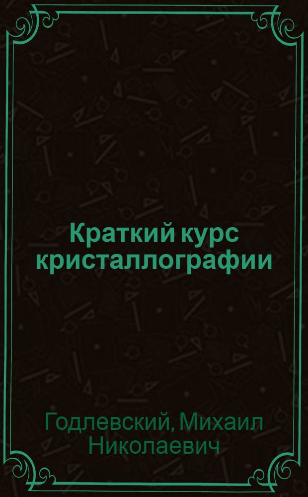 Краткий курс кристаллографии : Утв. Ком-том по делам высшей школы при СНК СССР в качестве учебника для горных вузов