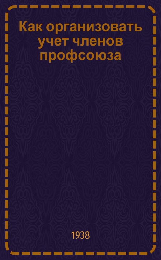 Как организовать учет членов профсоюза : Пособие для фабричных, заводских и местных ком-тов и профоргов