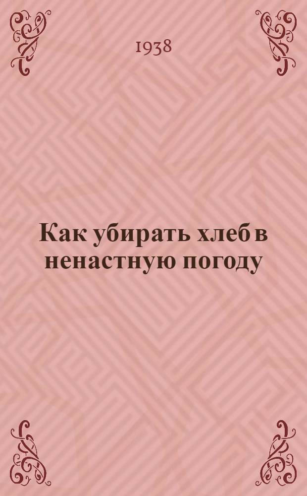 Как убирать хлеб в ненастную погоду : Опыт колхозов Краснояр. края