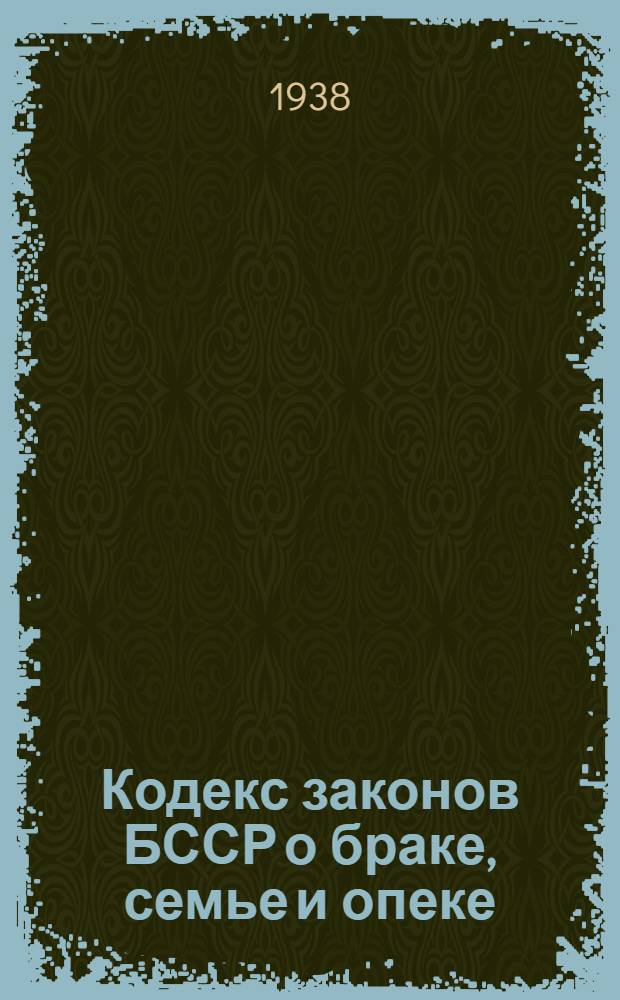 Кодекс законов БССР о браке, семье и опеке : С изм. на 1 сент. 1938 г