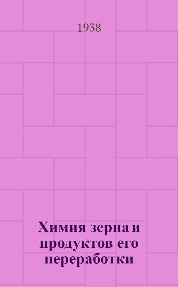 Химия зерна и продуктов его переработки : Допущено Наркоматом заготовок СССР в качестве учеб. пособия для втузов