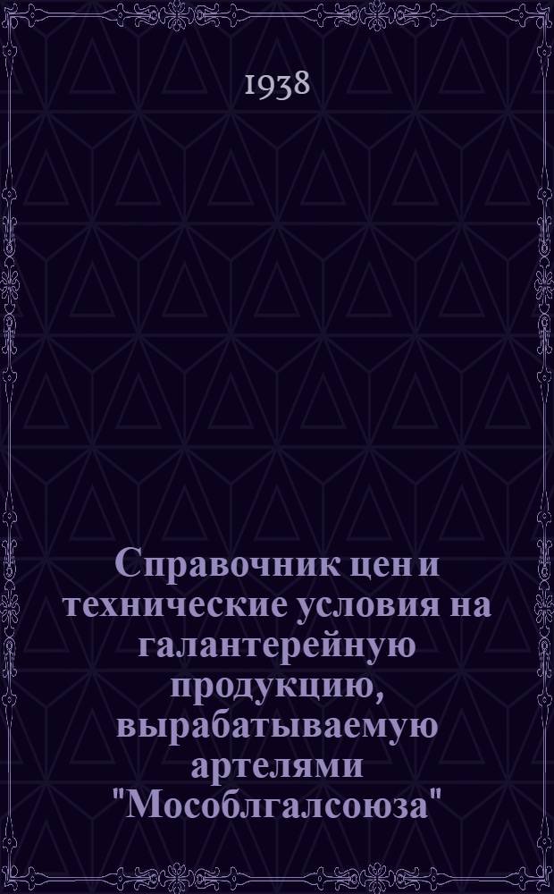 Справочник цен и технические условия на галантерейную продукцию, вырабатываемую артелями "Мособлгалсоюза". 1938