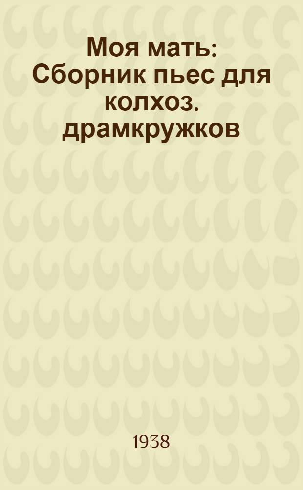 Моя мать : Сборник пьес для колхоз. драмкружков