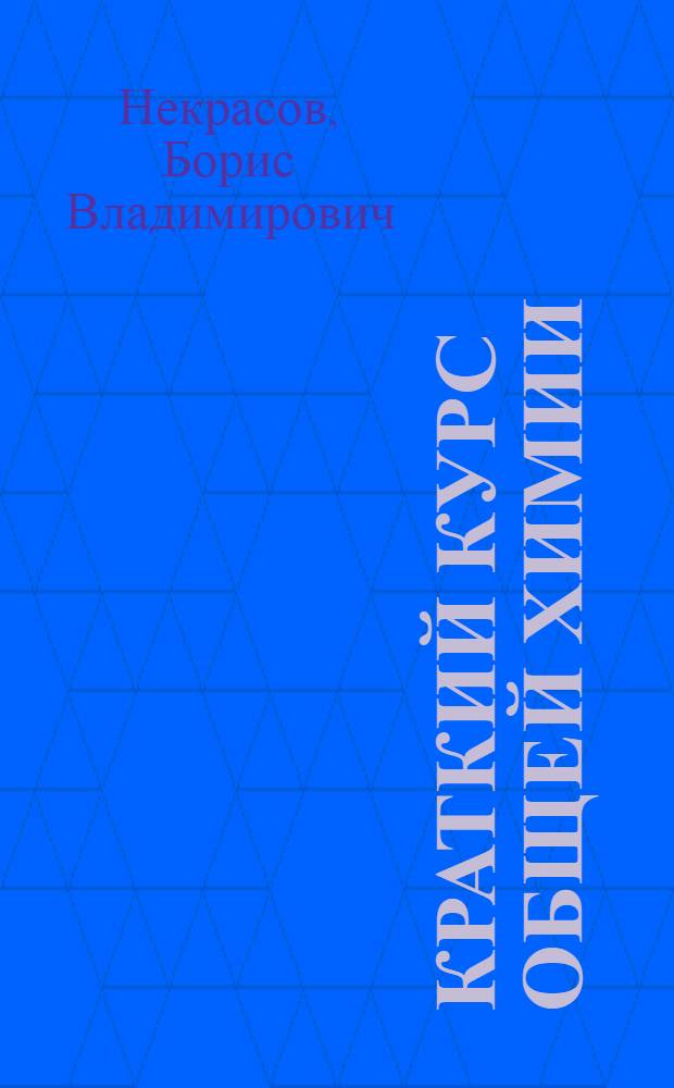 Краткий курс общей химии : Всес. ком-том по делам высшей школы при СНК СССР утв. в качестве учебника для нехим. высших учеб. заведений