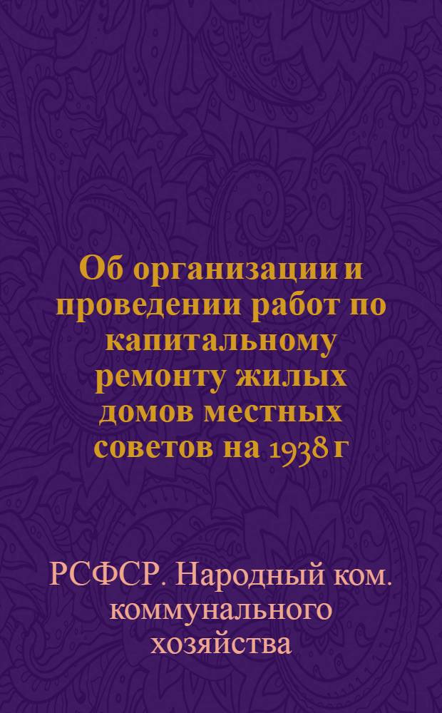Об организации и проведении работ по капитальному ремонту жилых домов местных советов на 1938 г. : Приказ нар. комиссара коммун. хоз-ва РСФСР № 255