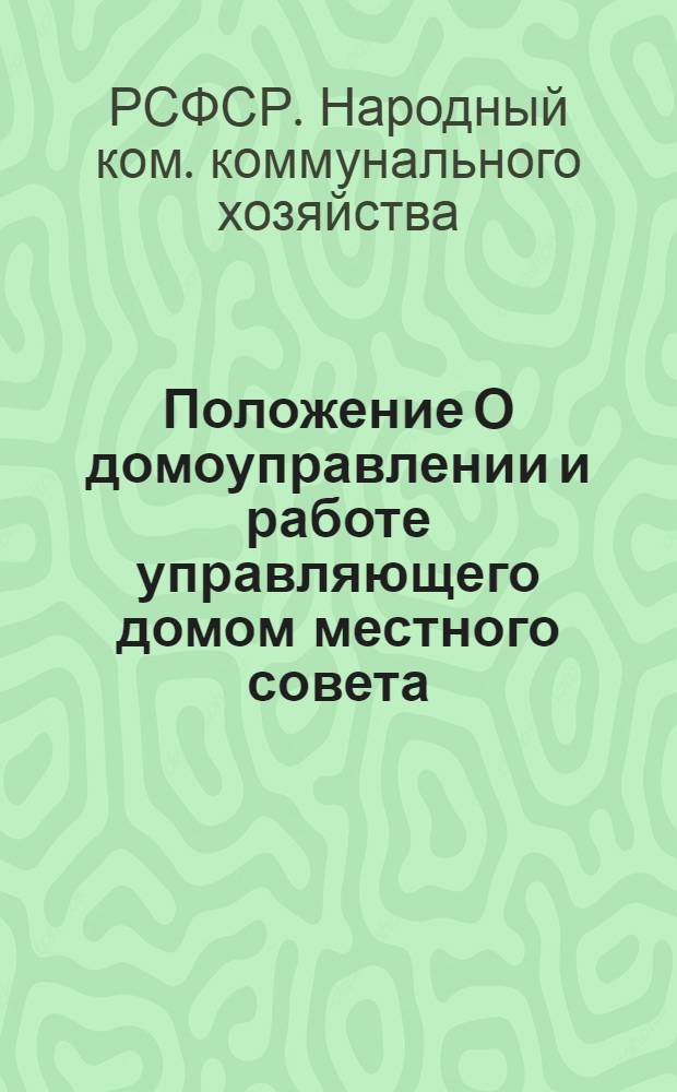 Положение О домоуправлении и работе управляющего домом местного совета : (Изд. в соответствии с постановлением ЦИК и СНК Союза ССР от 17 окт. 1937 г. "О схраниении жилищного фонда и улучшении жилищного хозяйства")