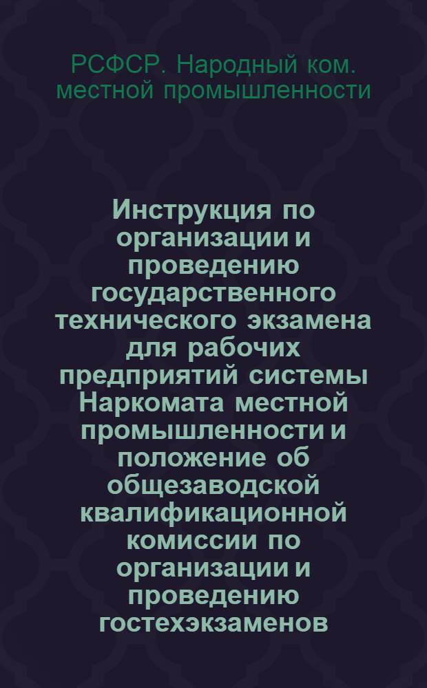 Инструкция по организации и проведению государственного технического экзамена для рабочих предприятий системы Наркомата местной промышленности и положение об общезаводской квалификационной комиссии по организации и проведению гостехэкзаменов