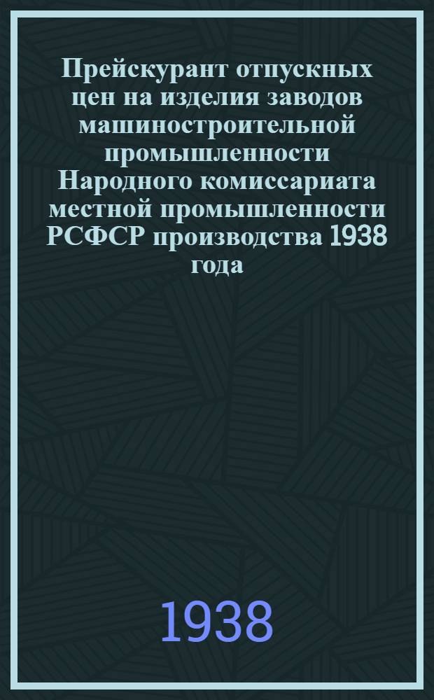 Прейскурант отпускных цен на изделия заводов машиностроительной промышленности Народного комиссариата местной промышленности РСФСР производства 1938 года