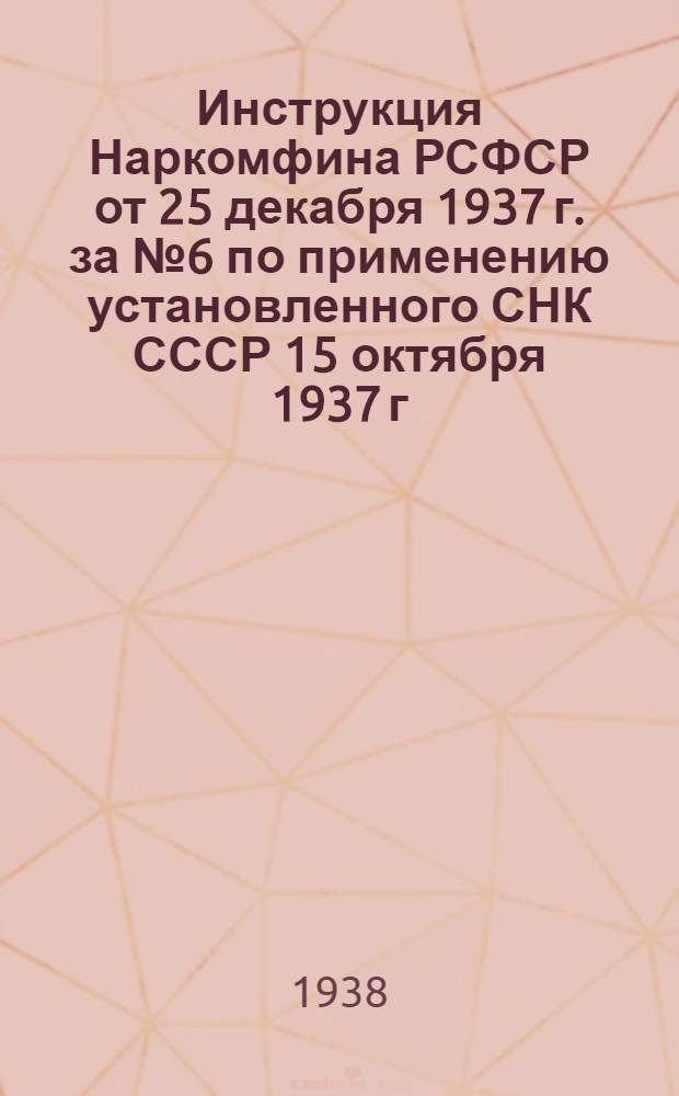 Инструкция Наркомфина РСФСР от 25 декабря 1937 г. за № 6 по применению установленного СНК СССР 15 октября 1937 г. перечня статей расходов по местным бюджетам на 1938 г.