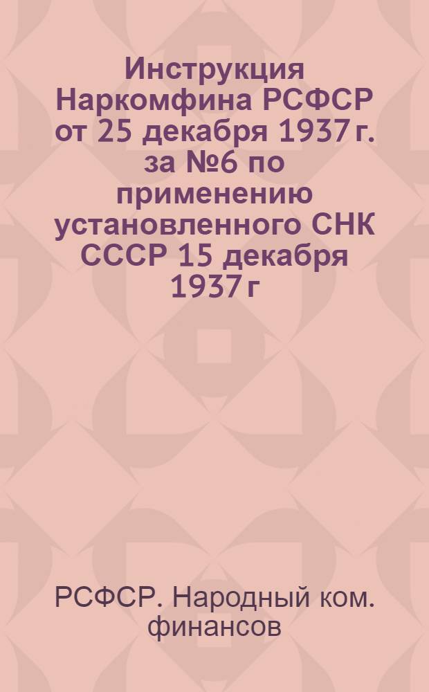 Инструкция Наркомфина РСФСР от 25 декабря 1937 г. за № 6 по применению установленного СНК СССР 15 декабря 1937 г. перечня статей расходов по местным бюджетам на 1938 год