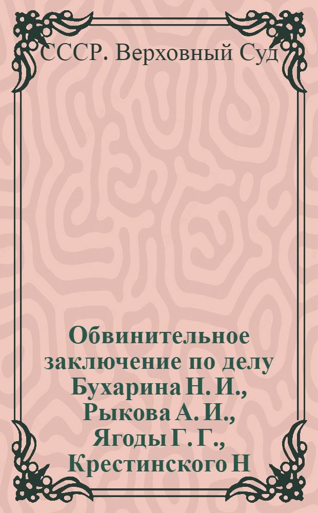 Обвинительное заключение по делу Бухарина Н. И., Рыкова А. И., Ягоды Г. Г., Крестинского Н. Н., Раковского Х. Г., Розенгольца А. П., Иванова В. И., Чернова М. А., Гринько Г. Ф., Зеленского И. А., Бессонова С. А., Икрамова А., Ходжаева Ф., Шаранговича В. Ф., Зубарева П. Т., Буланова П. П., Левина Л. Г., Плетнева Д. Д., Казакова И. Н., Максимова-Диковского В. А. и Крючкова П. П.