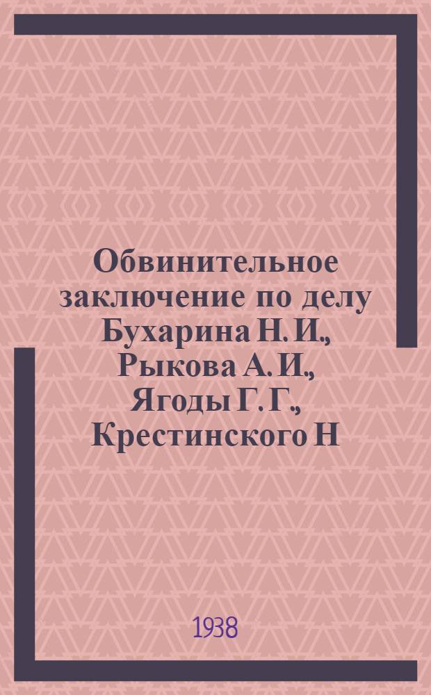 Обвинительное заключение по делу Бухарина Н. И., Рыкова А. И., Ягоды Г. Г., Крестинского Н. Н., Раковского Х. Г., Розенгольца А. П., Иванова В. И., Чернова М. А., Гринько Г. Ф., Зеленского И. А., Бессонова С. А., Икрамова А., Ходжаева Ф., Шаранговича В. Ф., Зубарева П. Т., Буланова П. П., Левина Л. Г., Плетнева Д. Д., Казакова И. Н., Максимова-Диковского В. А. и Крючкова П. П.
