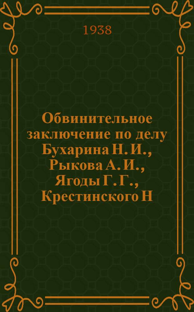 Обвинительное заключение по делу Бухарина Н. И., Рыкова А. И., Ягоды Г. Г., Крестинского Н. Н., Раковского Х. Г., Розенгольца А. П., Иванова В. И., Чернова М. А., Гринько Г. Ф., Зеленского И. А., Бессонова С. А., Икрамова А., Ходжаева Ф., Шаранговича В. Ф., Зубарева П. Т., Буланова П. П., Левина Л. Г., Плетнева Д. Д., Казакова И. Н., Максимова-Диковского В. А. и Крючкова П. П.