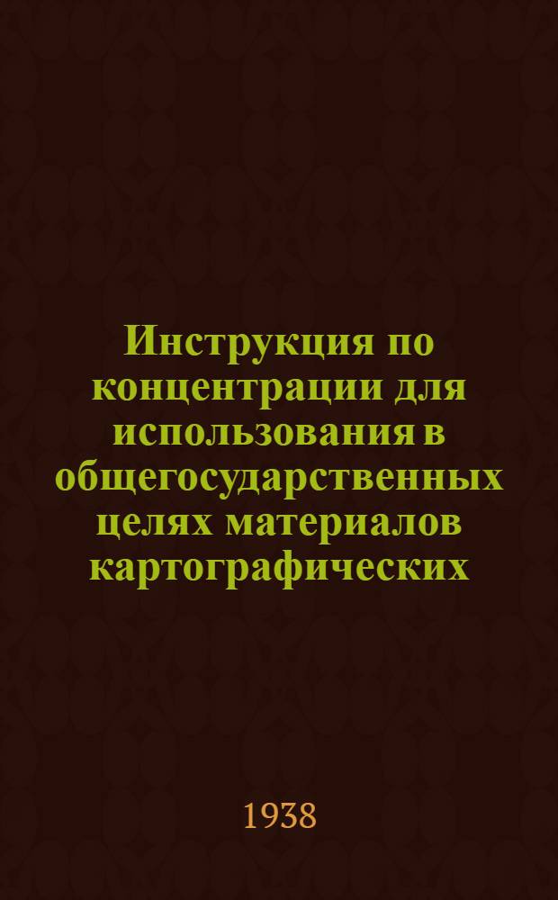 Инструкция по концентрации для использования в общегосударственных целях материалов картографических, съемочных и основных геодезических работ : Обязательна для всех ведомств, орг-ций и учреждений СССР, кроме НКО
