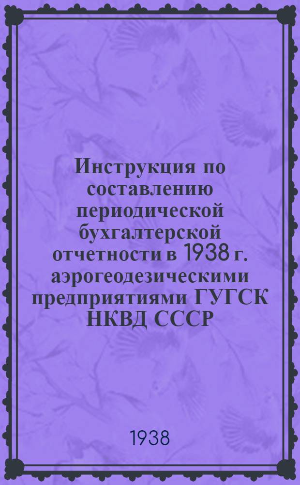 Инструкция по составлению периодической бухгалтерской отчетности в 1938 г. аэрогеодезическими предприятиями ГУГСК НКВД СССР