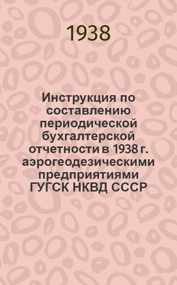 Инструкция по составлению периодической бухгалтерской отчетности в 1938 г. аэрогеодезическими предприятиями ГУГСК НКВД СССР