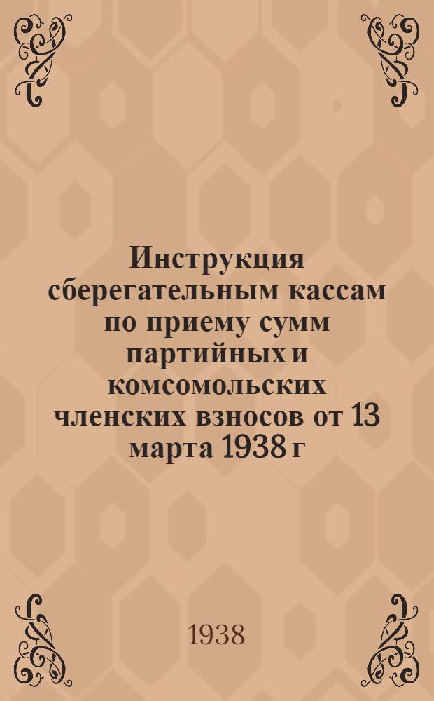 Инструкция сберегательным кассам по приему сумм партийных и комсомольских членских взносов от 13 марта 1938 г. № 129/34