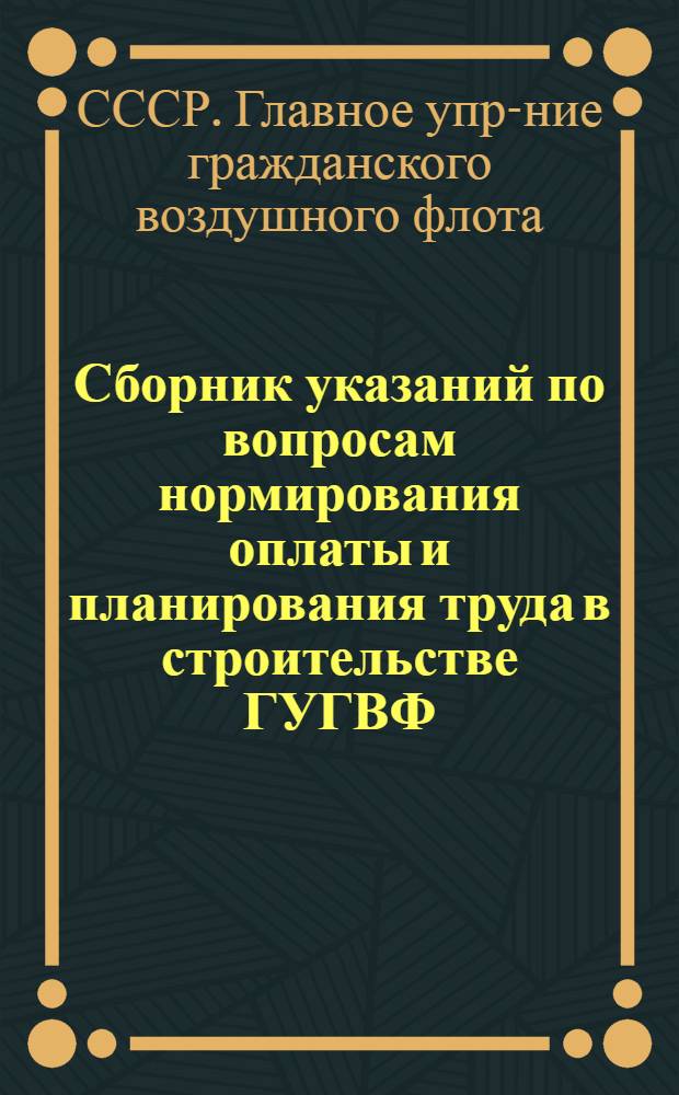 Сборник указаний по вопросам нормирования оплаты и планирования труда в строительстве ГУГВФ