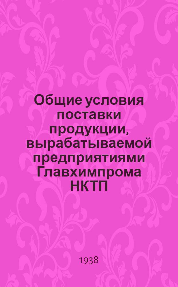 Общие условия поставки продукции, вырабатываемой предприятиями Главхимпрома НКТП, утвержденные заместителем народного комисара тяжелой промышленности 26 ноября 1938 г.