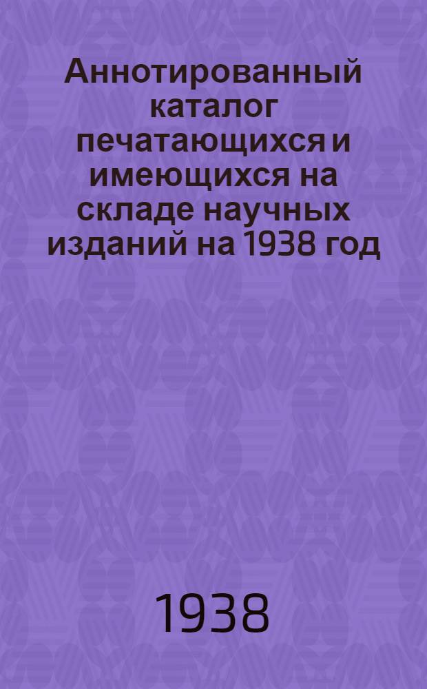 Аннотированный каталог печатающихся и имеющихся на складе научных изданий на 1938 год : Геология, гидрология, климат и др. вопросы по изуч. Севера СССР