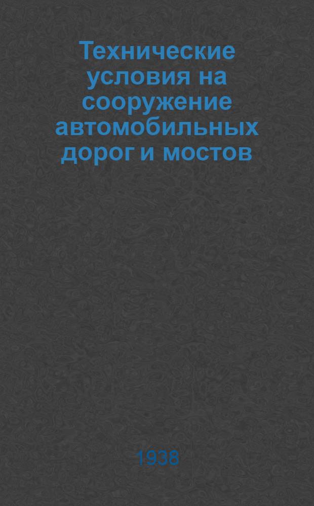 Технические условия на сооружение автомобильных дорог и мостов : Утв. 1 февр. 1938 г