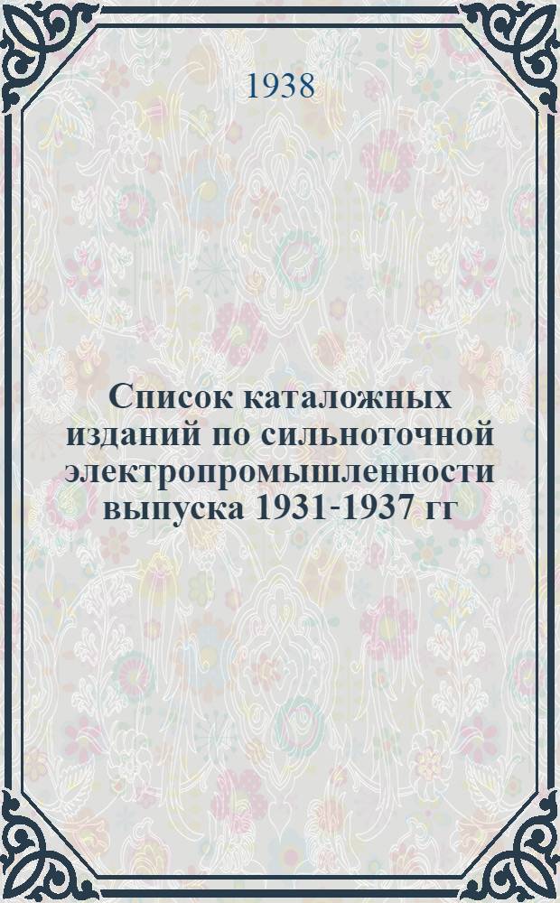 Список каталожных изданий по сильноточной электропромышленности выпуска 1931-1937 гг., действующих, изменившихся частично и утративших свое значение по состоянию на 15 апреля 1938 г.