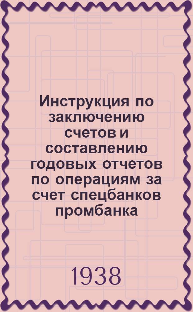 Инструкция по заключению счетов и составлению годовых отчетов по операциям за счет спецбанков [промбанка], торгбанка и учреждений цекомбанка и сельхозбанка