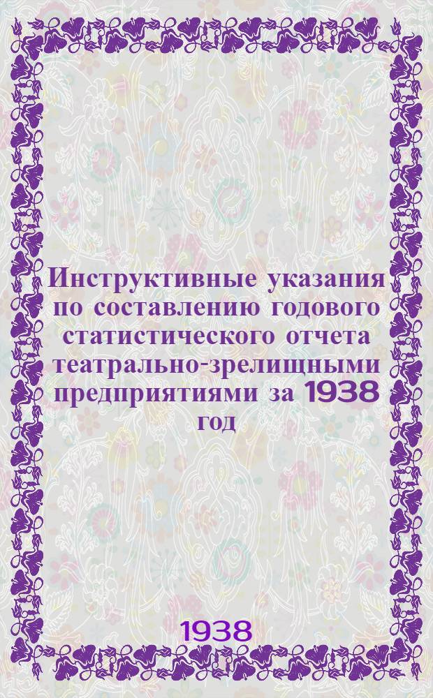Инструктивные указания по составлению годового статистического отчета театрально-зрелищными предприятиями за 1938 год
