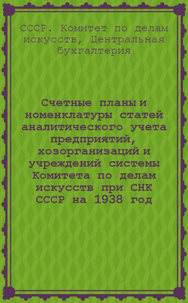Счетные планы и номенклатуры статей аналитического учета предприятий, хозорганизаций и учреждений системы Комитета по делам искусств при СНК СССР на 1938 год