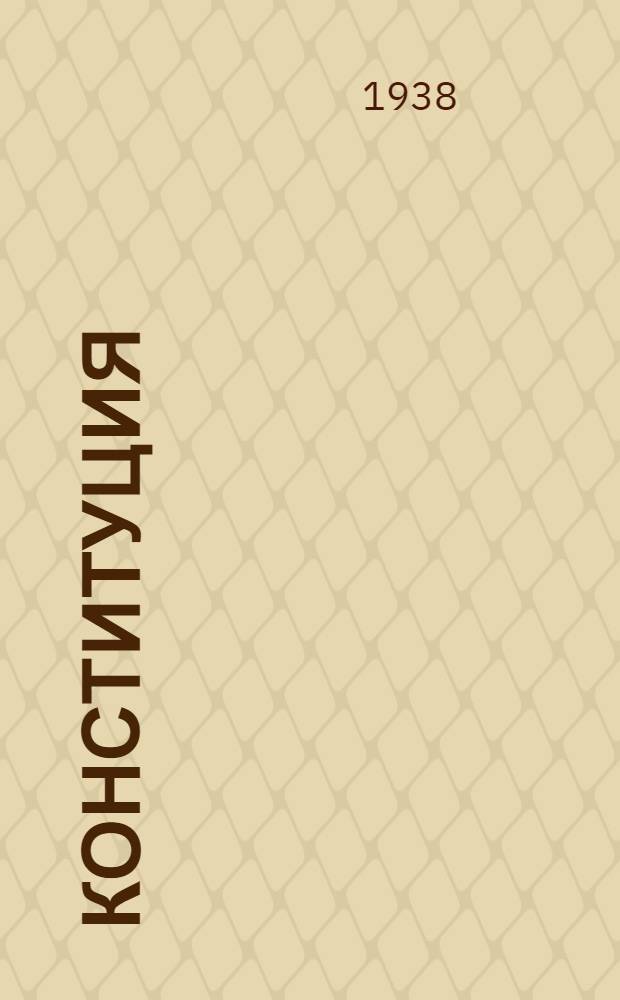 Конституция (основной закон) Союза Советских Социалистических Республик : С изм. и доп., принятыми 1-й сессией Верховного Совета ССР 15 янв. 1938 г.