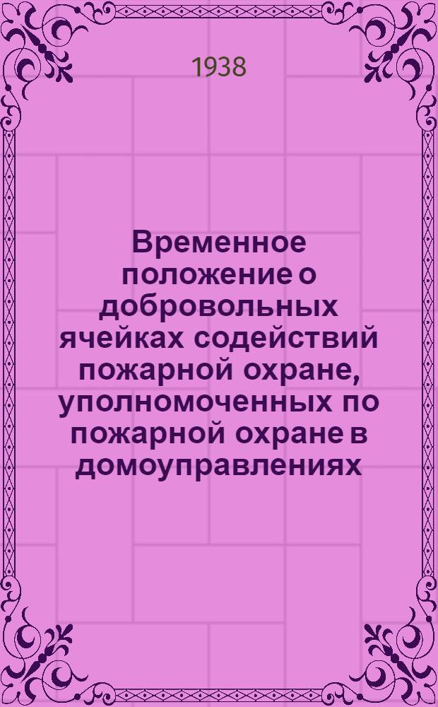 Временное положение о добровольных ячейках содействий пожарной охране, уполномоченных по пожарной охране в домоуправлениях, общежитиях и иного вида домовладениях : Утв. Президиумом Горсовета от 10/XII-38 г