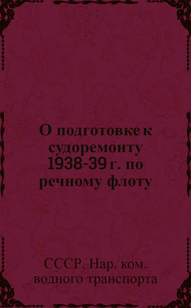 О подготовке к судоремонту 1938-39 г. по речному флоту : Приказ нар. комиссара водного транспорта СССР № 665 9 окт. 1938 г