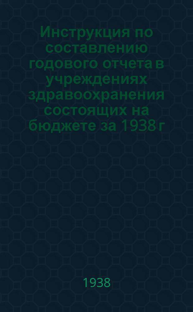Инструкция по составлению годового отчета в учреждениях здравоохранения состоящих на бюджете за 1938 г.