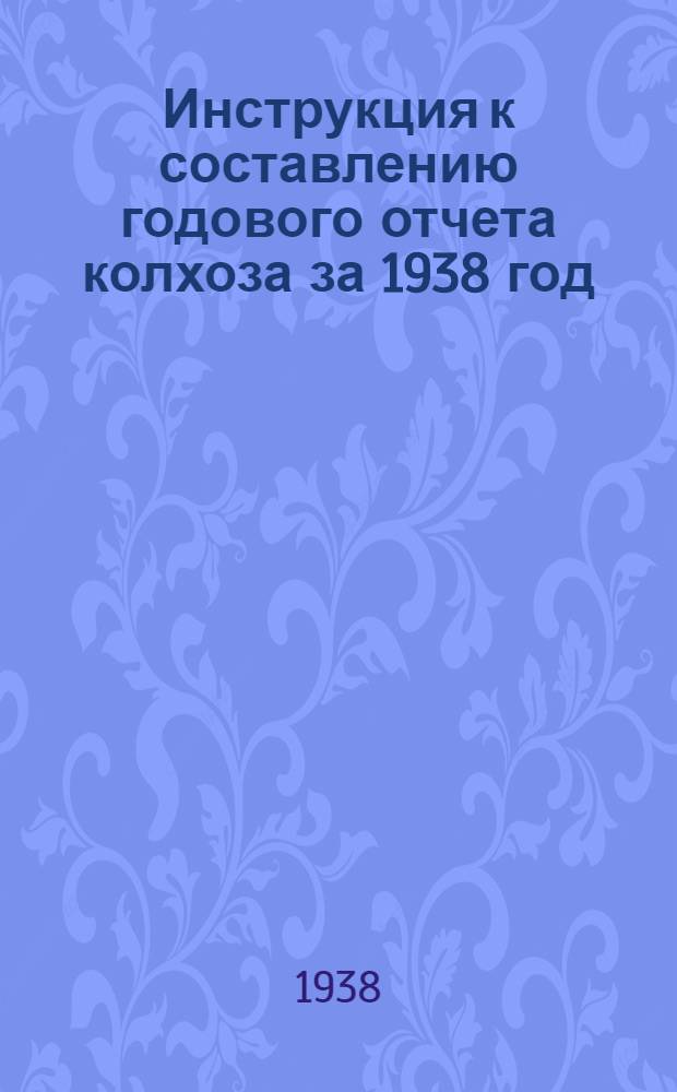 Инструкция к составлению годового отчета колхоза за 1938 год : (Для колхозов, которые вели счетоводство в 1938 г. по двойной системе учета)