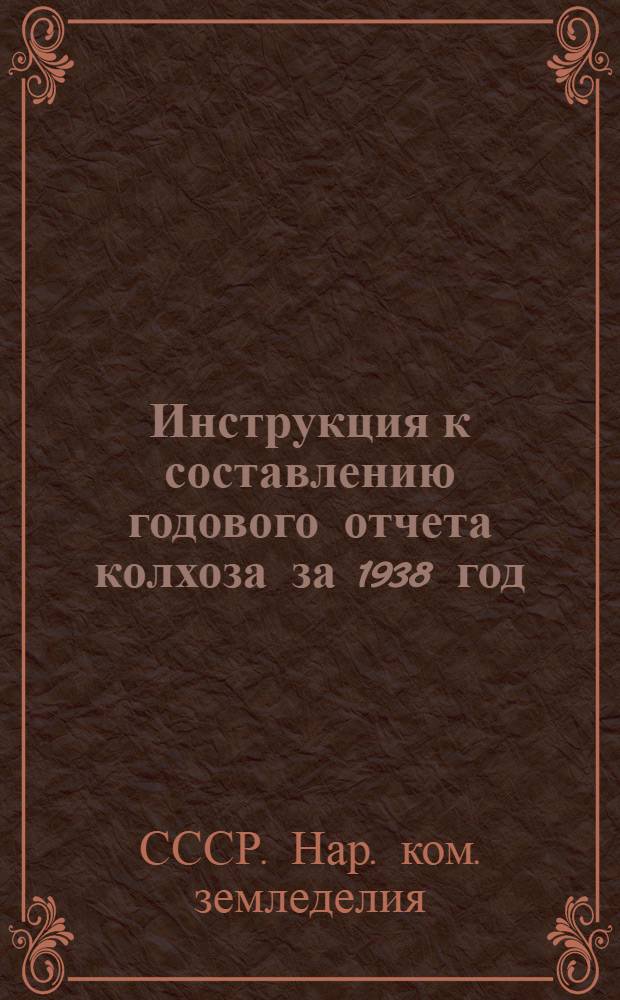 Инструкция к составлению годового отчета колхоза за 1938 год (для колхозов, которые вели счетоводство в 1938 г. по двойной системе учета)