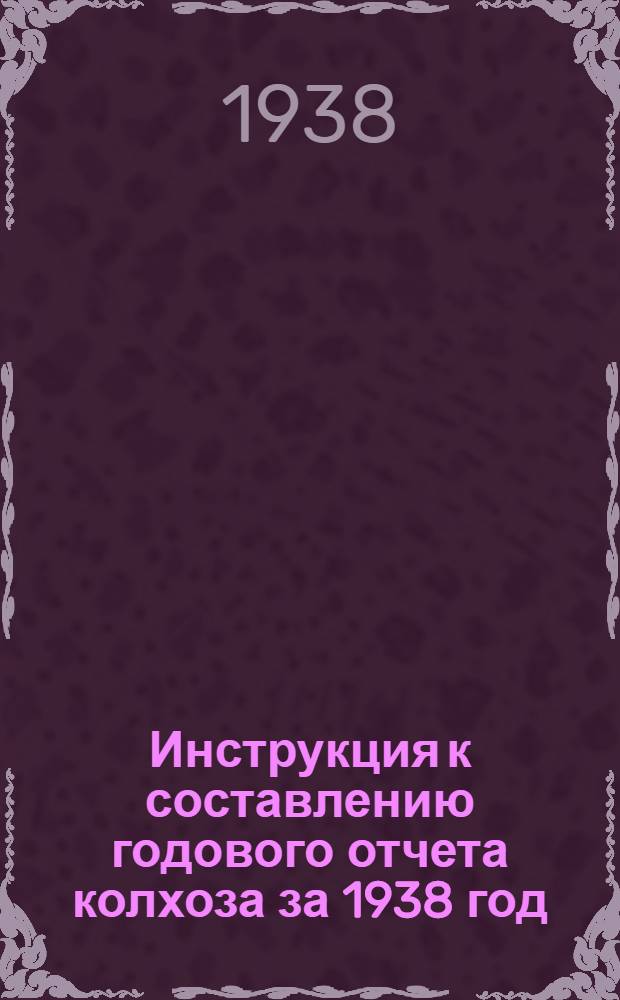 Инструкция к составлению годового отчета колхоза за 1938 год (для колхозов, которые вели счетоводство в 1938 г. по двойной системе учета)