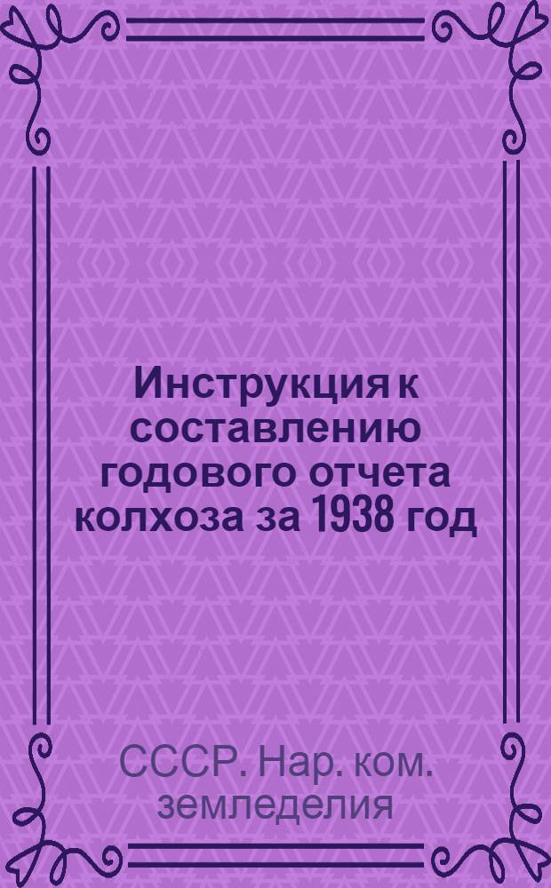 Инструкция к составлению годового отчета колхоза за 1938 год : Для колхозов, которые вели счетоводство в 1938 году по простой системе учета