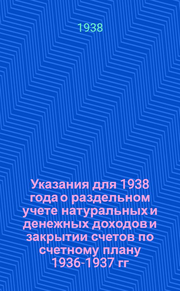 Указания для 1938 года о раздельном учете натуральных и денежных доходов и закрытии счетов по счетному плану 1936-1937 гг. : Приложение к инструкции по составлению годового отчета колхоза за 1938 год
