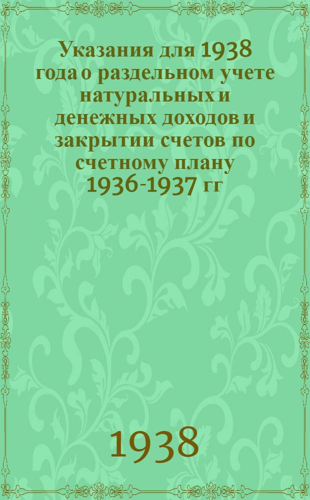 Указания для 1938 года о раздельном учете натуральных и денежных доходов и закрытии счетов по счетному плану 1936-1937 гг. : Прил. к инструкции по сост. годового отчета колхоза за 1938 г